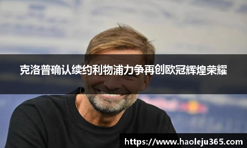 xc体育克洛普确认续约利物浦力争再创欧冠辉煌荣耀
