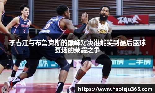 李春江与布鲁克斯的巅峰对决谁能笑到最后篮球赛场的荣耀之争
