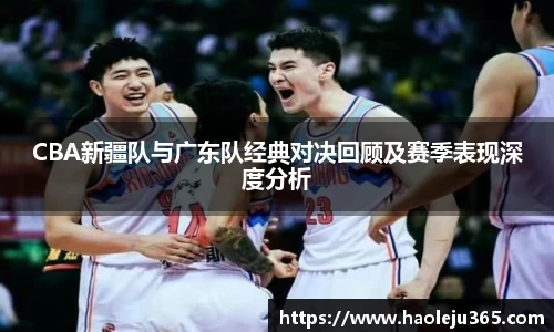 CBA新疆队与广东队经典对决回顾及赛季表现深度分析